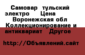 Самовар .тульский, электро.  › Цена ­ 3 500 - Воронежская обл. Коллекционирование и антиквариат » Другое   